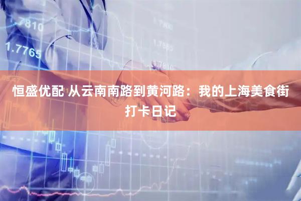 恒盛优配 从云南南路到黄河路：我的上海美食街打卡日记