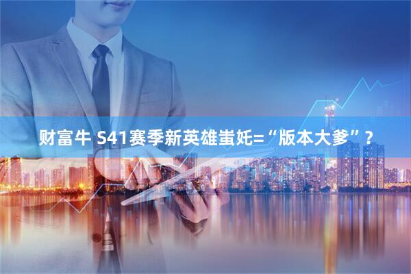 财富牛 S41赛季新英雄蚩奼=“版本大爹”？