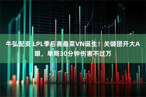 牛弘配资 LPL季后赛最菜VN诞生！关键团开大A眼，单局30分钟伤害不过万