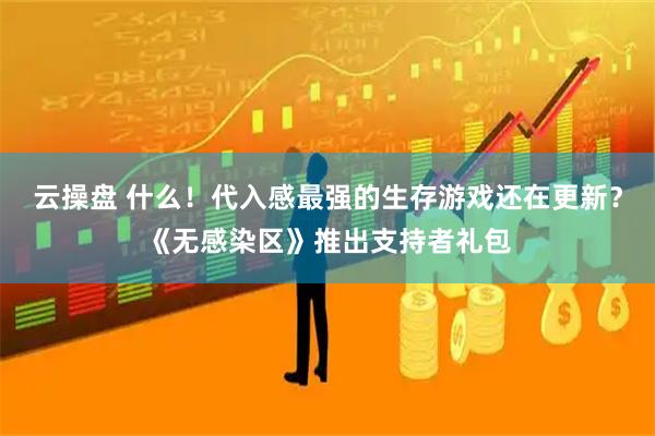 云操盘 什么！代入感最强的生存游戏还在更新？《无感染区》推出支持者礼包