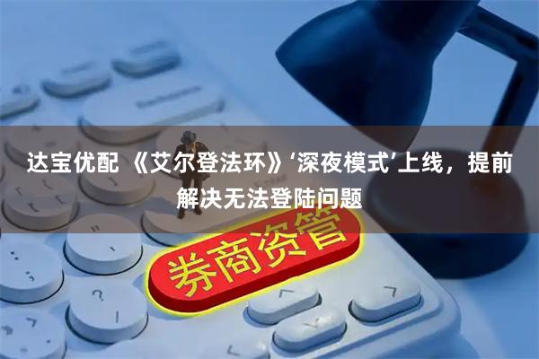 达宝优配 《艾尔登法环》‘深夜模式’上线，提前解决无法登陆问题