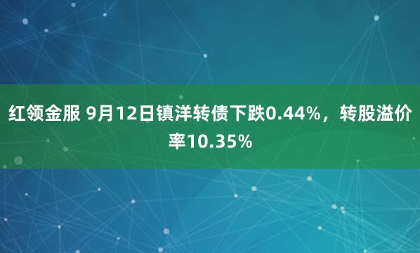 红领金服 9月12日镇洋转债下跌0.44%，转股溢价率10.35%