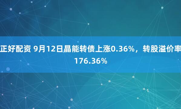 正好配资 9月12日晶能转债上涨0.36%，转股溢价率176.36%