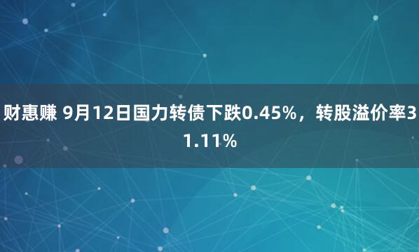 财惠赚 9月12日国力转债下跌0.45%，转股溢价率31.11%