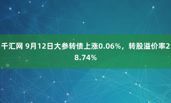 千汇网 9月12日大参转债上涨0.06%，转股溢价率28.74%