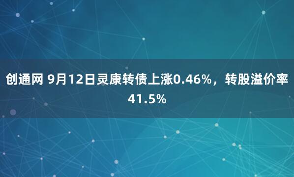 创通网 9月12日灵康转债上涨0.46%，转股溢价率41.5%