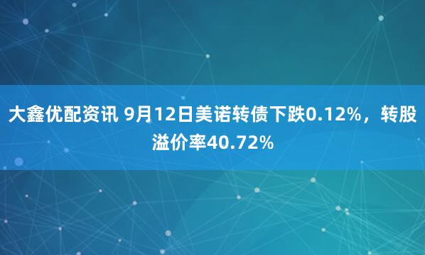 大鑫优配资讯 9月12日美诺转债下跌0.12%，转股溢价率40.72%