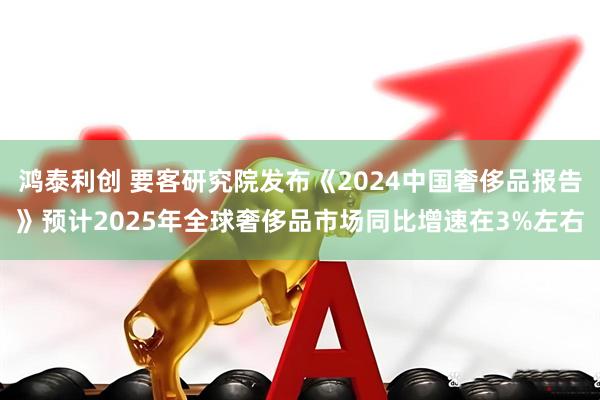 鸿泰利创 要客研究院发布《2024中国奢侈品报告》预计2025年全球奢侈品市场同比增速在3%左右