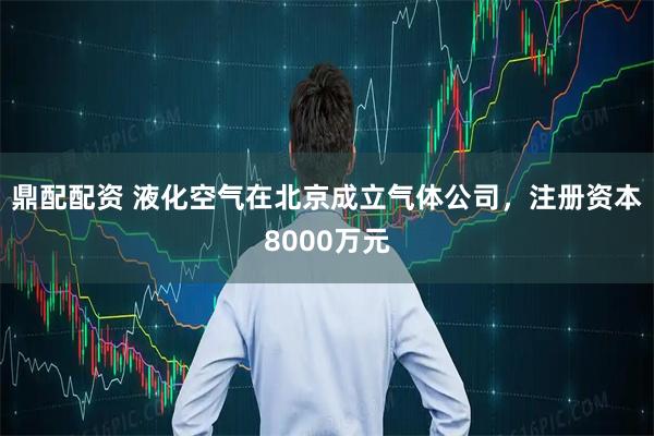鼎配配资 液化空气在北京成立气体公司，注册资本8000万元