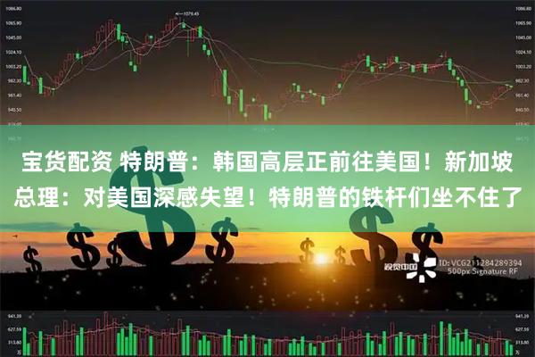 宝货配资 特朗普：韩国高层正前往美国！新加坡总理：对美国深感失望！特朗普的铁杆们坐不住了