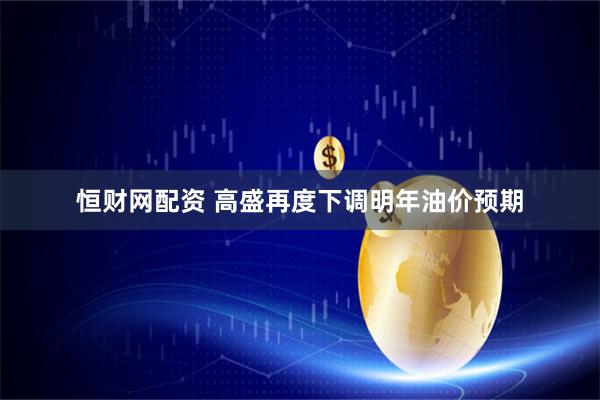 恒财网配资 高盛再度下调明年油价预期