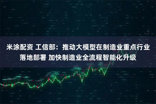 米涂配资 工信部：推动大模型在制造业重点行业落地部署 加快制造业全流程智能化升级