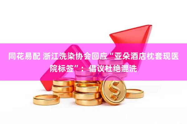 同花易配 浙江洗染协会回应“亚朵酒店枕套现医院标签”：倡议杜绝混洗
