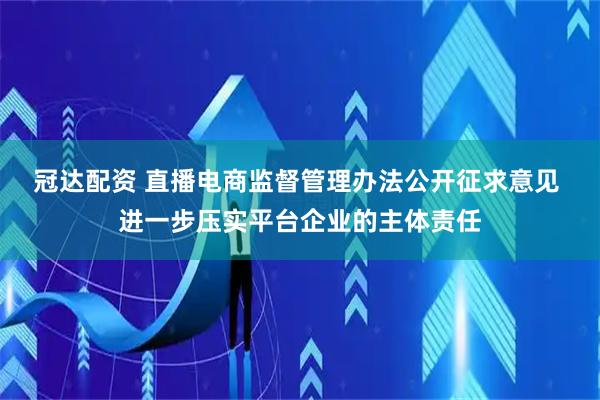 冠达配资 直播电商监督管理办法公开征求意见 进一步压实平台企业的主体责任
