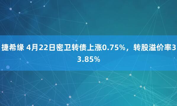 捷希缘 4月22日密卫转债上涨0.75%，转股溢价率33.85%
