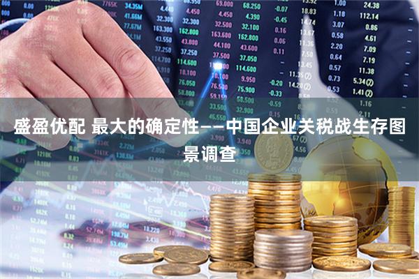 盛盈优配 最大的确定性——中国企业关税战生存图景调查