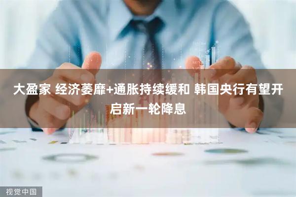 大盈家 经济萎靡+通胀持续缓和 韩国央行有望开启新一轮降息
