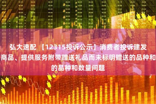 弘大速配 【12315投诉公示】消费者投诉建发股份推销商品、提供服务附带赠送礼品而未标明赠送的品种和数量问题