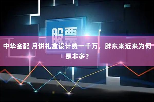 中华金配 月饼礼盒设计费一千万，胖东来近来为何是非多？