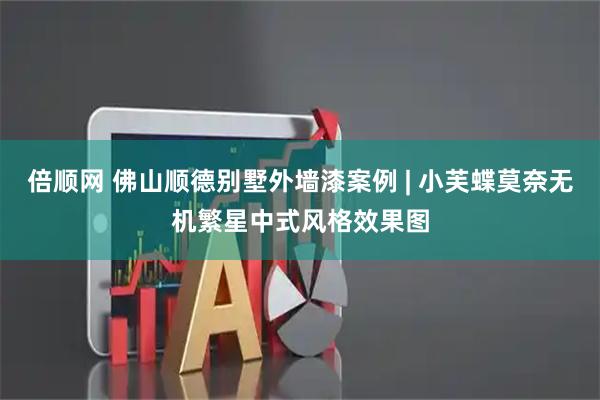 倍顺网 佛山顺德别墅外墙漆案例 | 小芙蝶莫奈无机繁星中式风格效果图