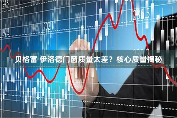 贝格富 伊洛德门窗质量太差？核心质量揭秘
