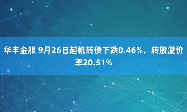 华丰金服 9月26日起帆转债下跌0.46%，转股溢价率20.51%