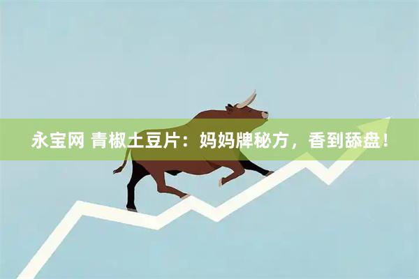 永宝网 青椒土豆片：妈妈牌秘方，香到舔盘！