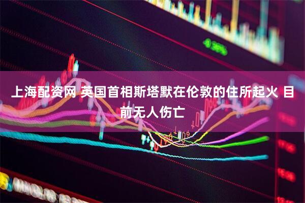 上海配资网 英国首相斯塔默在伦敦的住所起火 目前无人伤亡