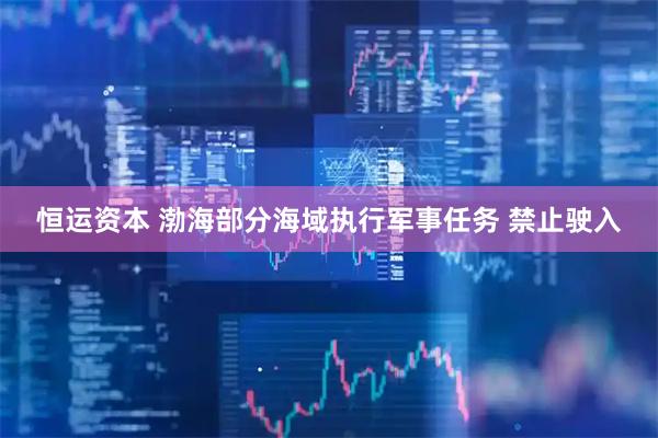 恒运资本 渤海部分海域执行军事任务 禁止驶入