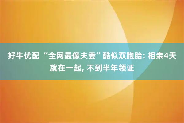 好牛优配 “全网最像夫妻”酷似双胞胎: 相亲4天就在一起, 不到半年领证