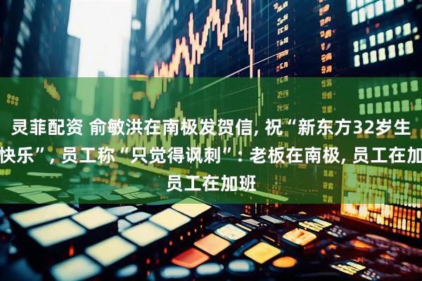 灵菲配资 俞敏洪在南极发贺信, 祝“新东方32岁生日快乐”, 员工称“只觉得讽刺”: 老板在南极, 员工在加班