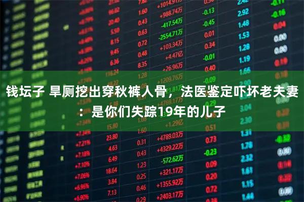 钱坛子 旱厕挖出穿秋裤人骨，法医鉴定吓坏老夫妻：是你们失踪19年的儿子