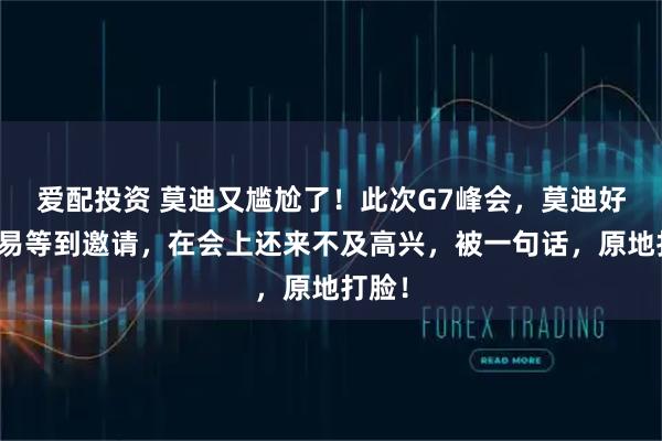 爱配投资 莫迪又尴尬了！此次G7峰会，莫迪好不容易等到邀请，在会上还来不及高兴，被一句话，原地打脸！
