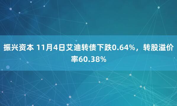 振兴资本 11月4日艾迪转债下跌0.64%，转股溢价率60.38%