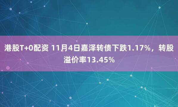 港股T+0配资 11月4日嘉泽转债下跌1.17%，转股溢价率13.45%