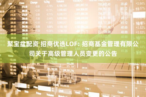 聚宝盆配资 招商优选LOF: 招商基金管理有限公司关于高级管理人员变更的公告