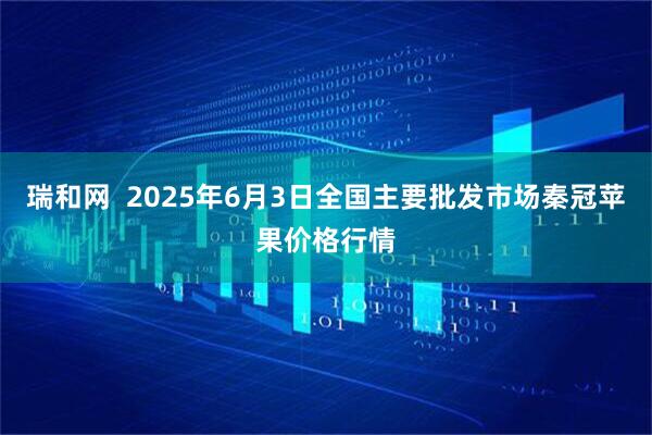 瑞和网  2025年6月3日全国主要批发市场秦冠苹果价格行情