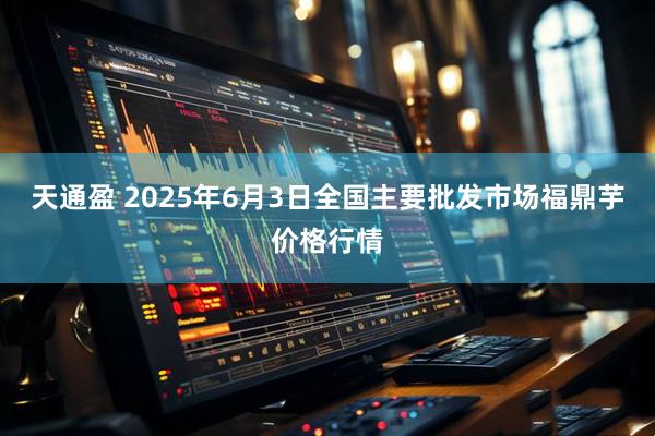 天通盈 2025年6月3日全国主要批发市场福鼎芋价格行情