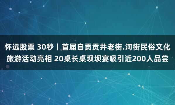 怀远股票 30秒丨首届自贡贡井老街.河街民俗文化旅游活动亮相 20桌长桌坝坝宴吸引近200人品尝