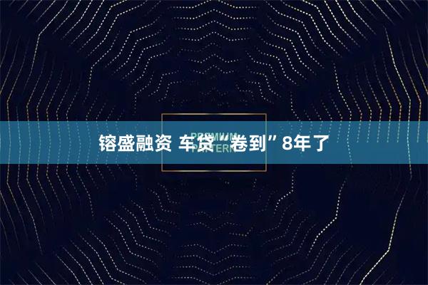 镕盛融资 车贷“卷到”8年了