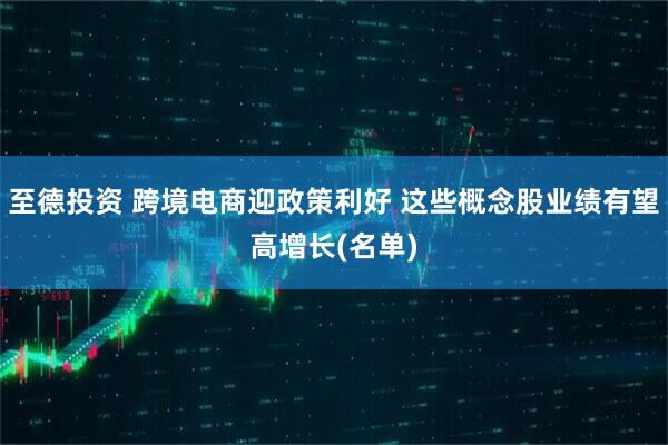 至德投资 跨境电商迎政策利好 这些概念股业绩有望高增长(名单)