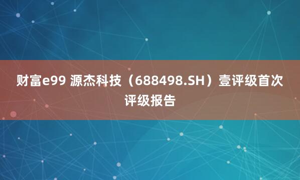 财富e99 源杰科技（688498.SH）壹评级首次评级报告