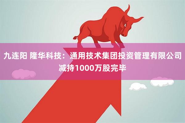 九连阳 隆华科技：通用技术集团投资管理有限公司减持1000万股完毕