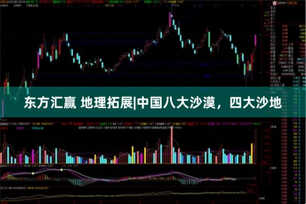 东方汇赢 地理拓展|中国八大沙漠，四大沙地