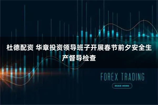 杜德配资 华章投资领导班子开展春节前夕安全生产督导检查