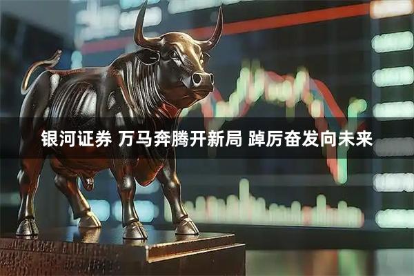 银河证券 万马奔腾开新局 踔厉奋发向未来