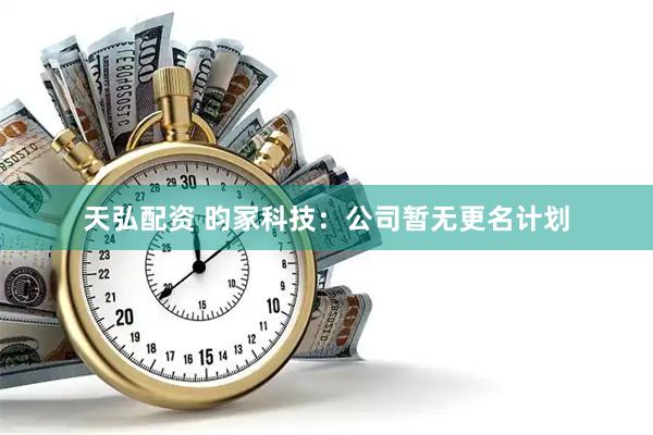 天弘配资 昀冢科技：公司暂无更名计划