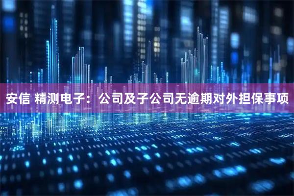 安信 精测电子：公司及子公司无逾期对外担保事项