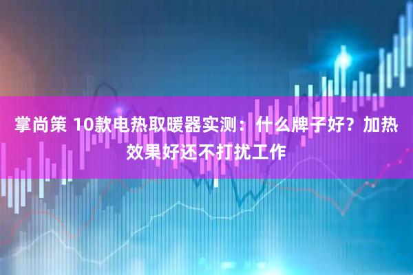 掌尚策 10款电热取暖器实测:什么牌子好?加热效果好还不打扰工作