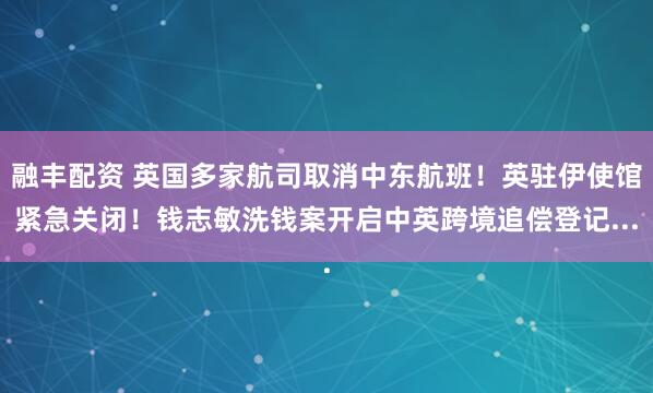 融丰配资 英国多家航司取消中东航班!英驻伊使馆紧急关闭!钱志敏洗钱案开启中英跨境追偿登记...